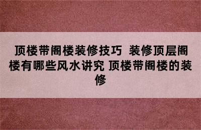 顶楼带阁楼装修技巧  装修顶层阁楼有哪些风水讲究 顶楼带阁楼的装修